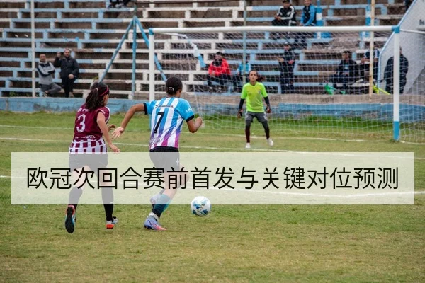 欧冠次回合赛前首发与关键对位预测